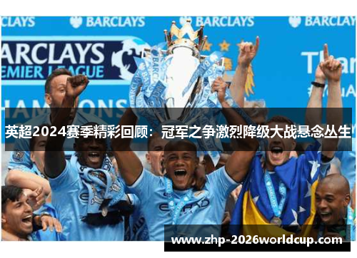 英超2024赛季精彩回顾:冠军之争激烈降级大战悬念丛生 英超2024赛季精彩回顾:冠军之争激烈降级大战悬念丛生