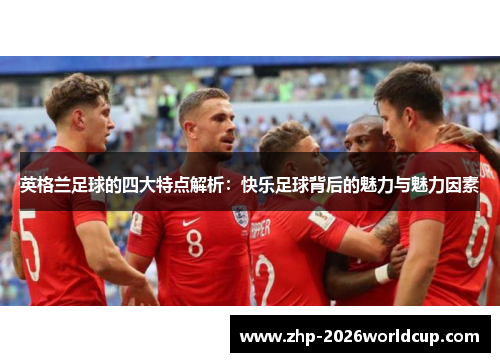 英格兰足球的四大特点解析:快乐足球背后的魅力与魅力因素 英格兰足球的四大特点解析:快乐足球背后的魅力与魅力因素