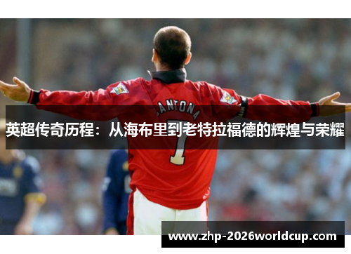 英超传奇历程:从海布里到老特拉福德的辉煌与荣耀 英超传奇历程:从海布里到老特拉福德的辉煌与荣耀