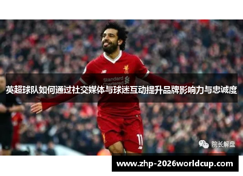 英超球队如何通过社交媒体与球迷互动提升品牌影响力与忠诚度