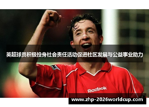 英超球员积极投身社会责任活动促进社区发展与公益事业助力