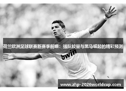荷兰欧洲足球联赛新赛季前瞻:强队较量与黑马崛起的精彩预测 荷兰欧洲足球联赛新赛季前瞻:强队较量与黑马崛起的精彩预测