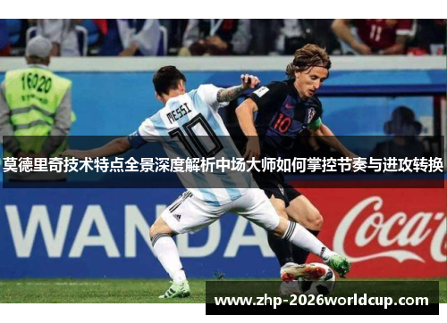 莫德里奇技术特点全景深度解析中场大师如何掌控节奏与进攻转换 莫德里奇技术特点全景深度解析中场大师如何掌控节奏与进攻转换