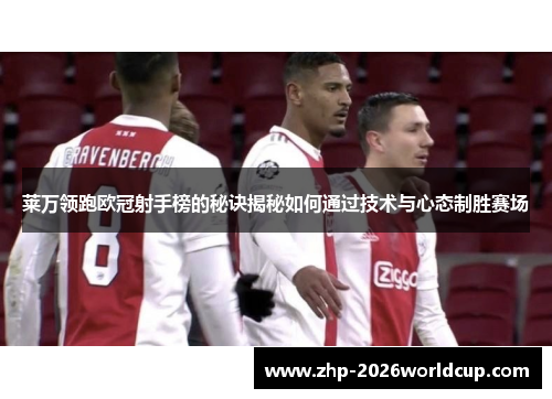 莱万领跑欧冠射手榜的秘诀揭秘如何通过技术与心态制胜赛场 莱万领跑欧冠射手榜的秘诀揭秘如何通过技术与心态制胜赛场