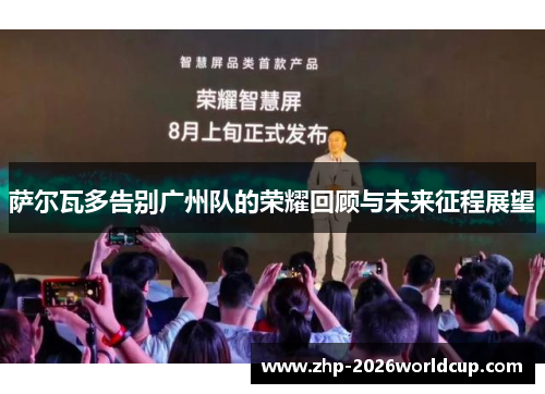 萨尔瓦多告别广州队的荣耀回顾与未来征程展望 萨尔瓦多告别广州队的荣耀回顾与未来征程展望