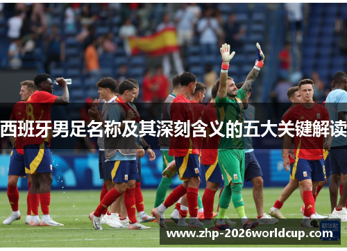 西班牙男足名称及其深刻含义的五大关键解读 西班牙男足名称及其深刻含义的五大关键解读