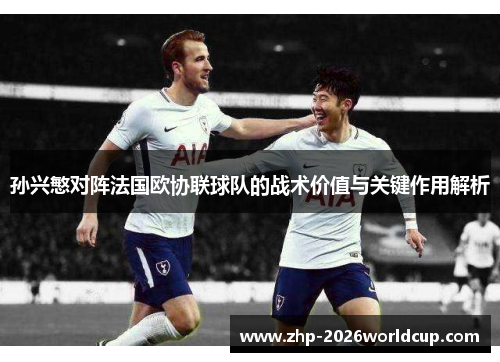 孙兴慜对阵法国欧协联球队的战术价值与关键作用解析 孙兴慜对阵法国欧协联球队的战术价值与关键作用解析