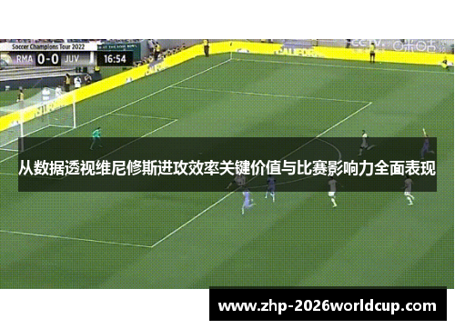 从数据透视维尼修斯进攻效率关键价值与比赛影响力全面表现 从数据透视维尼修斯进攻效率关键价值与比赛影响力全面表现