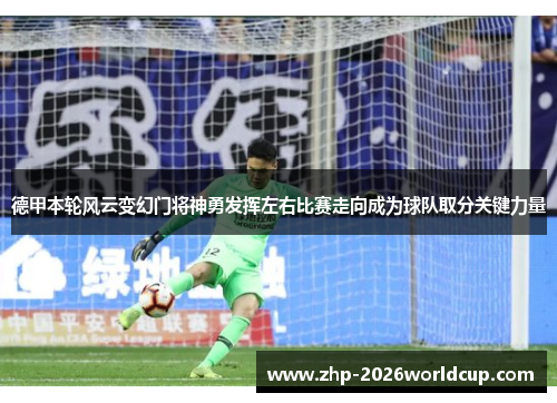 德甲本轮风云变幻门将神勇发挥左右比赛走向成为球队取分关键力量 德甲本轮风云变幻门将神勇发挥左右比赛走向成为球队取分关键力量