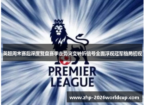 英超周末赛后深度复盘赛季走势突变转折信号全面浮现冠军格局初现