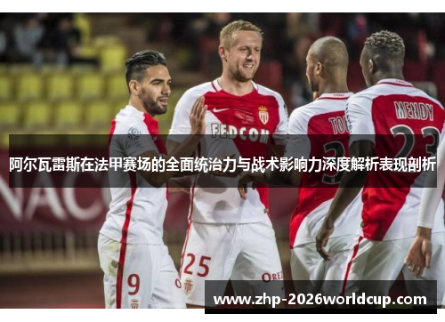 阿尔瓦雷斯在法甲赛场的全面统治力与战术影响力深度解析表现剖析 阿尔瓦雷斯在法甲赛场的全面统治力与战术影响力深度解析表现剖析
