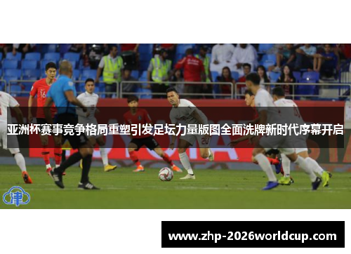 亚洲杯赛事竞争格局重塑引发足坛力量版图全面洗牌新时代序幕开启