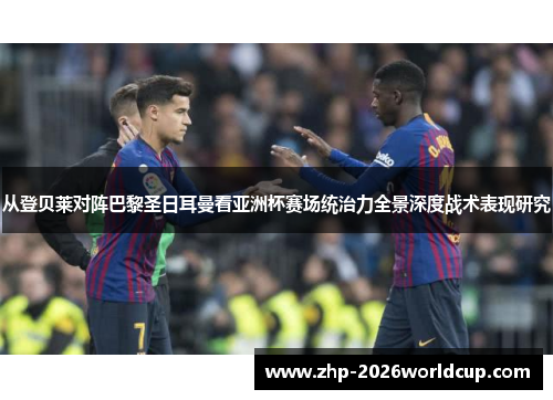 从登贝莱对阵巴黎圣日耳曼看亚洲杯赛场统治力全景深度战术表现研究 从登贝莱对阵巴黎圣日耳曼看亚洲杯赛场统治力全景深度战术表现研究