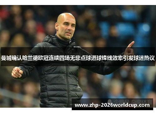曼城确认哈兰德欧冠连续四场无非点球进球锋线效率引发球迷热议 曼城确认哈兰德欧冠连续四场无非点球进球锋线效率引发球迷热议