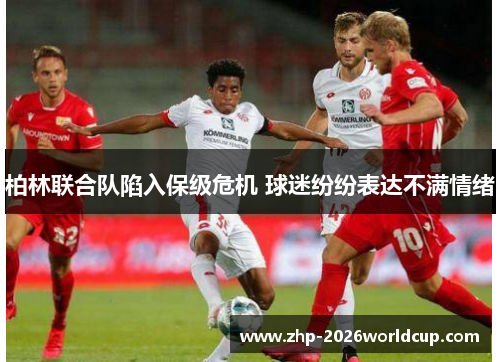 柏林联合队陷入保级危机 球迷纷纷表达不满情绪 柏林联合队陷入保级危机 球迷纷纷表达不满情绪