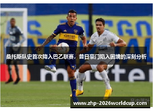 桑托斯队史首次降入巴乙联赛,昔日豪门陷入困境的深刻分析 桑托斯队史首次降入巴乙联赛,昔日豪门陷入困境的深刻分析