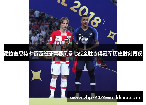 德拉富恩特率领西班牙青春风暴七战全胜夺得冠军历史时刻再现 德拉富恩特率领西班牙青春风暴七战全胜夺得冠军历史时刻再现