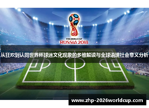 从狂欢到认同世界杯球迷文化现象的多维解读与全球语境社会意义分析 从狂欢到认同世界杯球迷文化现象的多维解读与全球语境社会意义分析