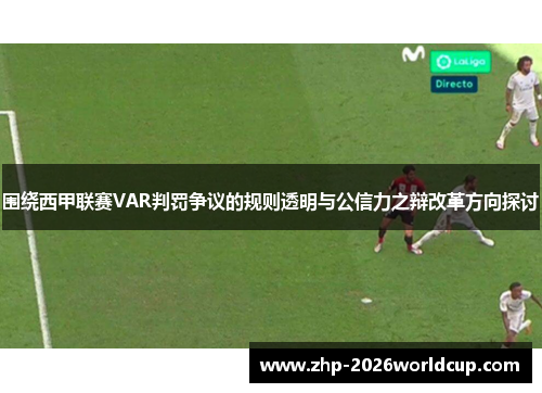 围绕西甲联赛VAR判罚争议的规则透明与公信力之辩改革方向探讨 围绕西甲联赛VAR判罚争议的规则透明与公信力之辩改革方向探讨