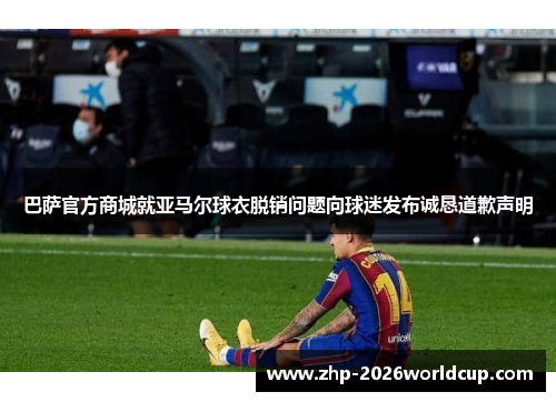 巴萨官方商城就亚马尔球衣脱销问题向球迷发布诚恳道歉声明 巴萨官方商城就亚马尔球衣脱销问题向球迷发布诚恳道歉声明