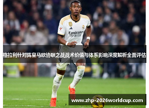 格拉利什对阵皇马欧协联之战战术价值与体系影响深度解析全面评估